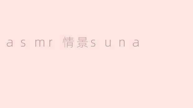 ### 沉浸在ASMR情景中的Suna：感官之旅
