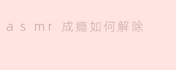 ** 如何解除对ASMR的成瘾？  **