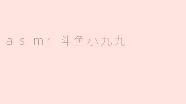 享受宁静的心灵之旅——ASMR斗鱼小九九