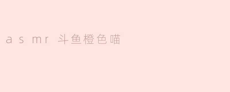 探索ASMR的魅力：斗鱼橙色喵带来的宁静体验