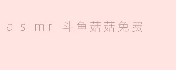 ### ASMR斗鱼菇菇免费体验