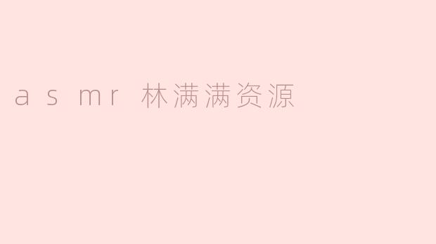 asmr林满满的资源有哪些？**