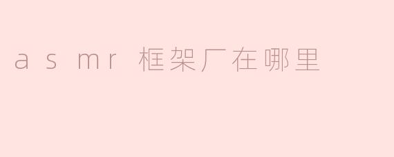 asmr框架厂在哪里