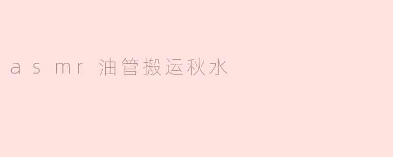 ### 探索ASMR的魅力：秋水油管搬运的美妙世界