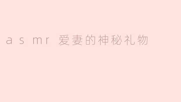 ASMR爱妻的神秘礼物：声音的温暖与惊喜