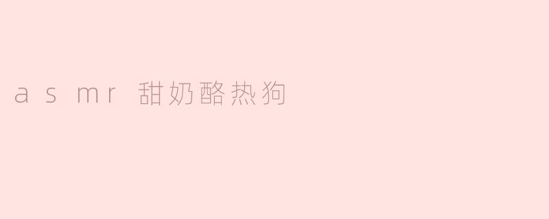 什么是ASMR甜奶酪热狗？****