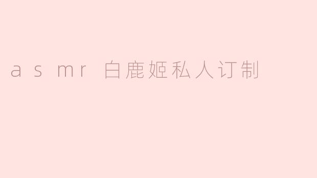 什么是ASMR白鹿姬私人订制服务？**
