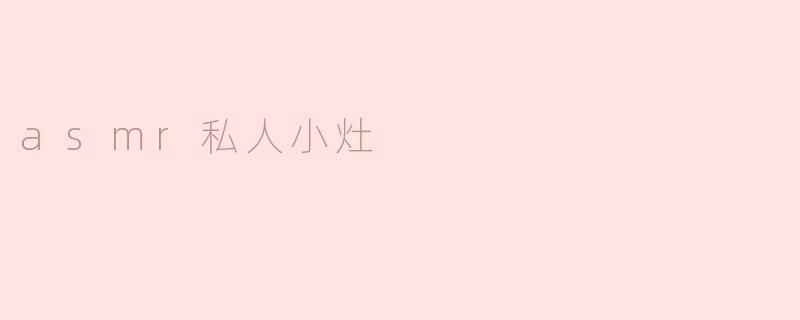 体验“ASMR私人小灶”：沉浸式声音的安静魅力