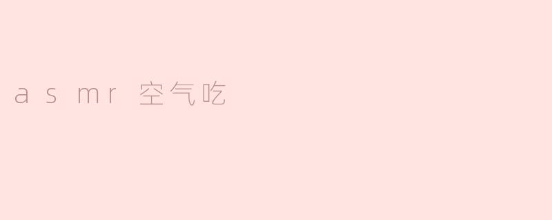 什么是ASMR空气吃，它有什么特点？****