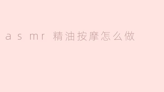 ### ASMR精油按摩怎么做