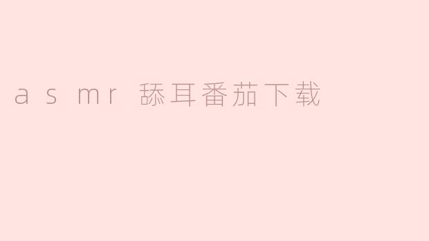 在哪里可以下载ASMR舔耳番茄的相关内容？