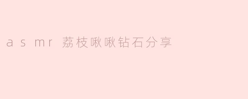 什么是ASMR荔枝啾啾钻石分享？**