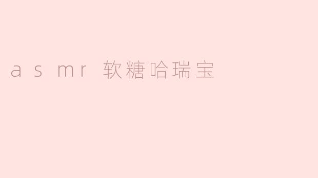 什么是ASMR软糖哈瑞宝，它有什么特别之处？