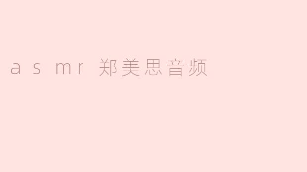 什么是 ASMR 郑美思音频，它有什么特别之处？****