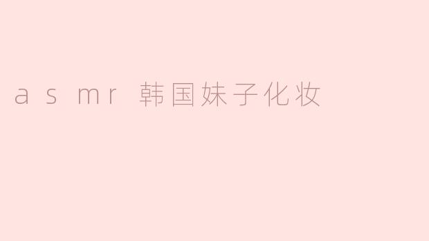 ### 探索“ASMR韩国妹子化妆”：在耳边细语中感受美的艺术