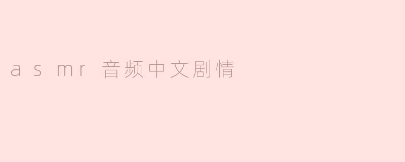 什么是ASMR音频，它的中文剧情通常包含哪些元素？****