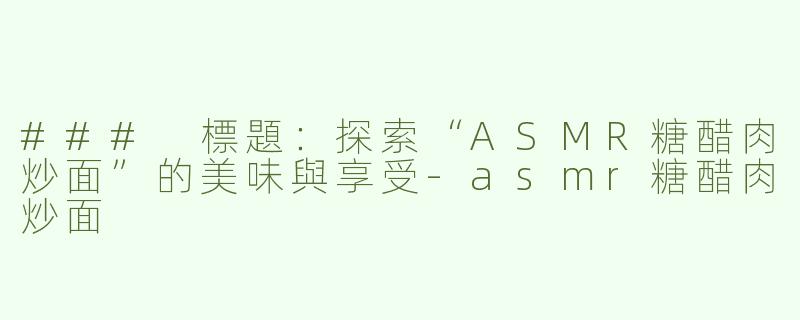 ### 標題：探索“ASMR糖醋肉炒面”的美味與享受