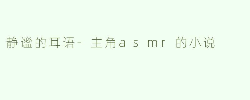 静谧的耳语-主角asmr的小说
