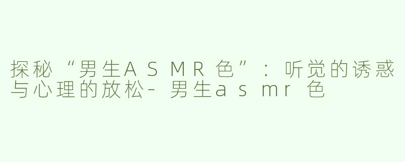 探秘“男生ASMR色”：听觉的诱惑与心理的放松-男生asmr色