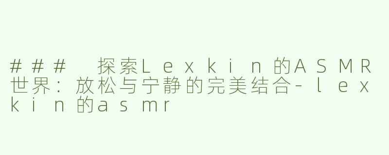 ### 探索Lexkin的ASMR世界：放松与宁静的完美结合-lexkin的asmr
