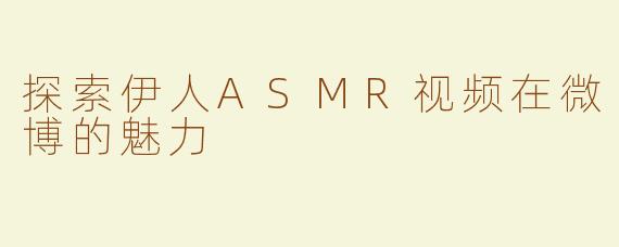 探索伊人ASMR视频在微博的魅力