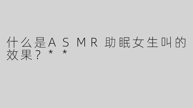 什么是ASMR助眠女生叫的效果？**
