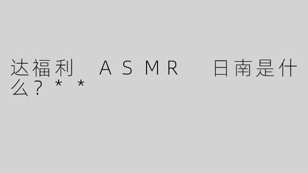 达福利 ASMR 日南是什么？**