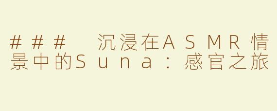 ### 沉浸在ASMR情景中的Suna：感官之旅