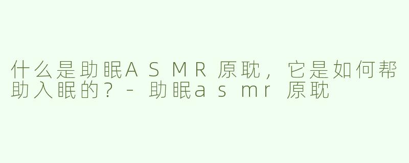 什么是助眠ASMR原耽，它是如何帮助入眠的？