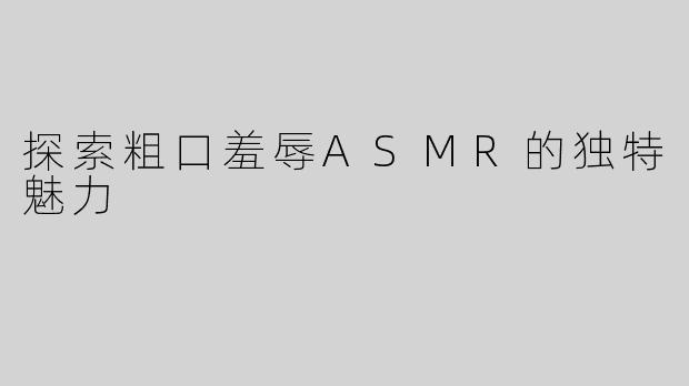 探索粗口羞辱ASMR的独特魅力