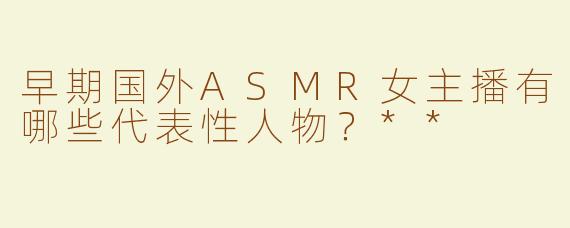 早期国外ASMR女主播有哪些代表性人物？**