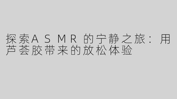 探索ASMR的宁静之旅：用芦荟胶带来的放松体验