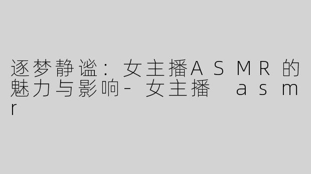 逐梦静谧：女主播ASMR的魅力与影响