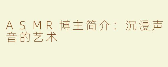 ASMR博主简介：沉浸声音的艺术