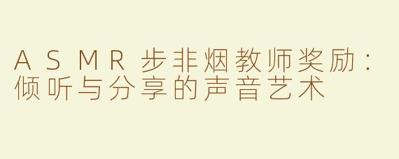 ASMR步非烟教师奖励：倾听与分享的声音艺术