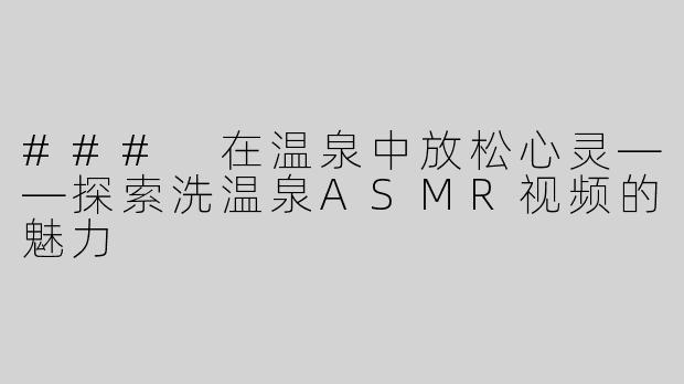 ### 在温泉中放松心灵——探索洗温泉ASMR视频的魅力