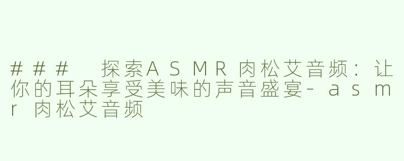 ### 探索ASMR肉松艾音频：让你的耳朵享受美味的声音盛宴-asmr肉松艾音频