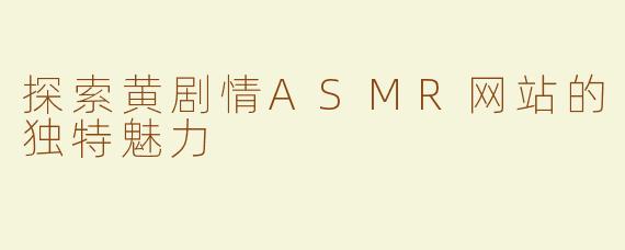探索黄剧情ASMR网站的独特魅力