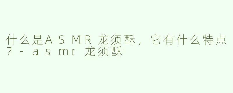什么是ASMR龙须酥，它有什么特点？