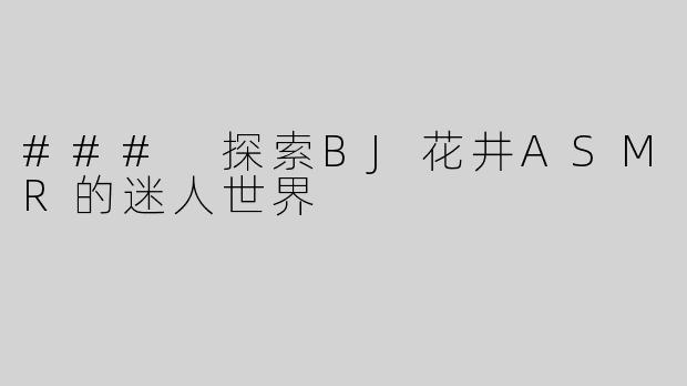 ### 探索BJ花井ASMR的迷人世界