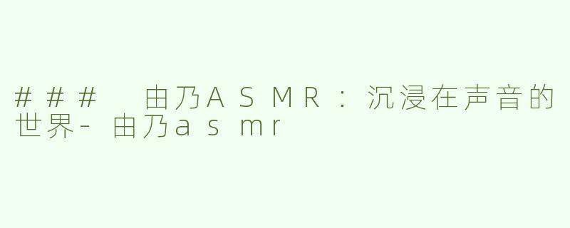 ### 由乃ASMR：沉浸在声音的世界-由乃asmr