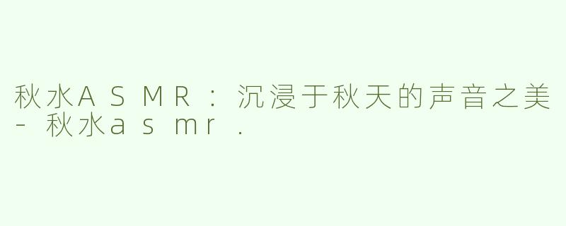 秋水ASMR：沉浸于秋天的声音之美