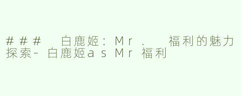 ### 白鹿姬：Mr. 福利的魅力探索-白鹿姬asMr福利