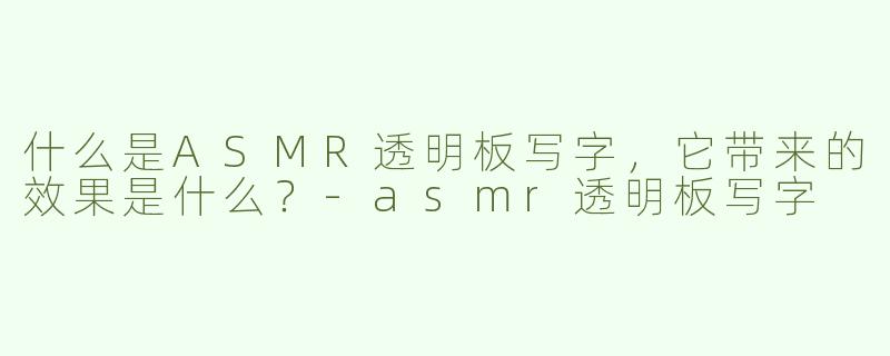 什么是ASMR透明板写字，它带来的效果是什么？
