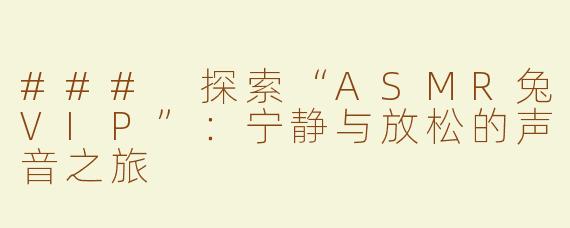### 探索“ASMR兔VIP”：宁静与放松的声音之旅