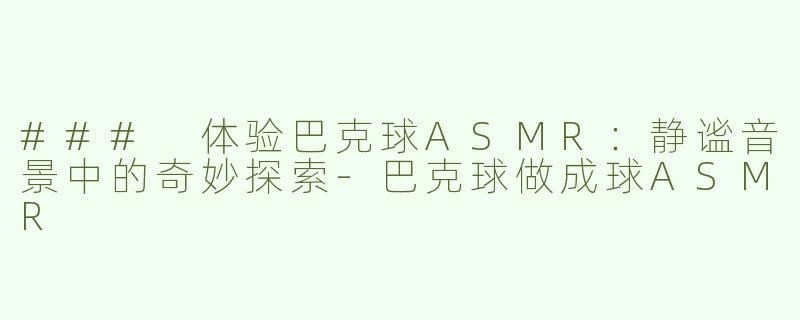 ### 体验巴克球ASMR：静谧音景中的奇妙探索
