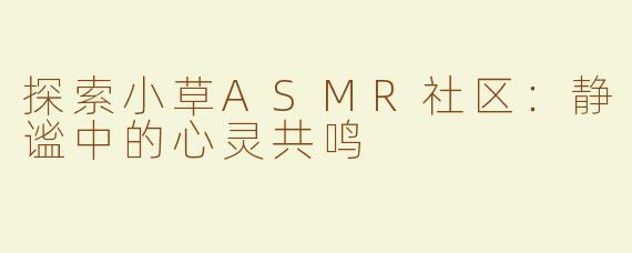探索小草ASMR社区：静谧中的心灵共鸣