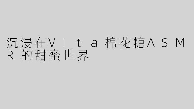 沉浸在Vita棉花糖ASMR的甜蜜世界