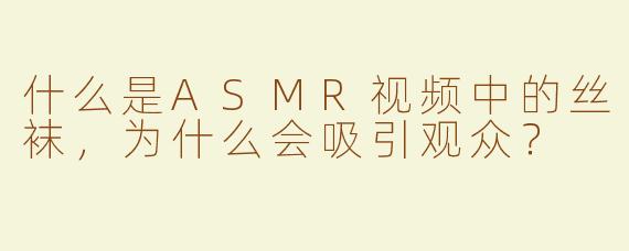 什么是ASMR视频中的丝袜，为什么会吸引观众？