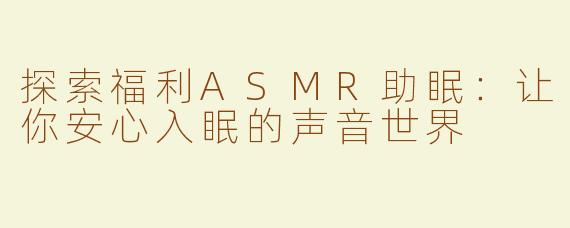 探索福利ASMR助眠：让你安心入眠的声音世界
